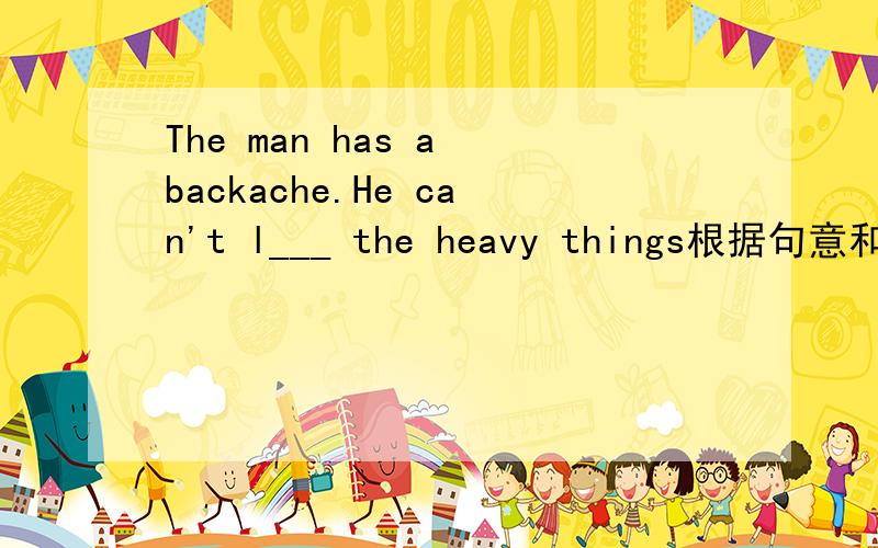 The man has a backache.He can't l___ the heavy things根据句意和首字母提示填空.