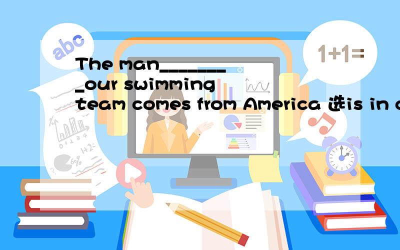 The man________our swimming team comes from America 选is in charge of还是in charge of?说下理由.首先要打对 英语强的说一下 可以再加悬赏