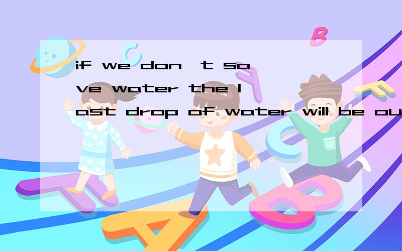 if we don't save water the last drop of water will be our tear(英语作文）拜托各位了 3Q1.水的重要性 生活离不开水（important,can't live) 2.浪费水严重 水污染严重（less water,waste,seriously poiiuted) 3.保护水资源