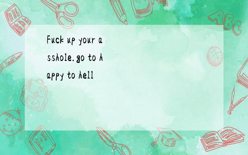 Fuck up your asshole.go to happy to hell