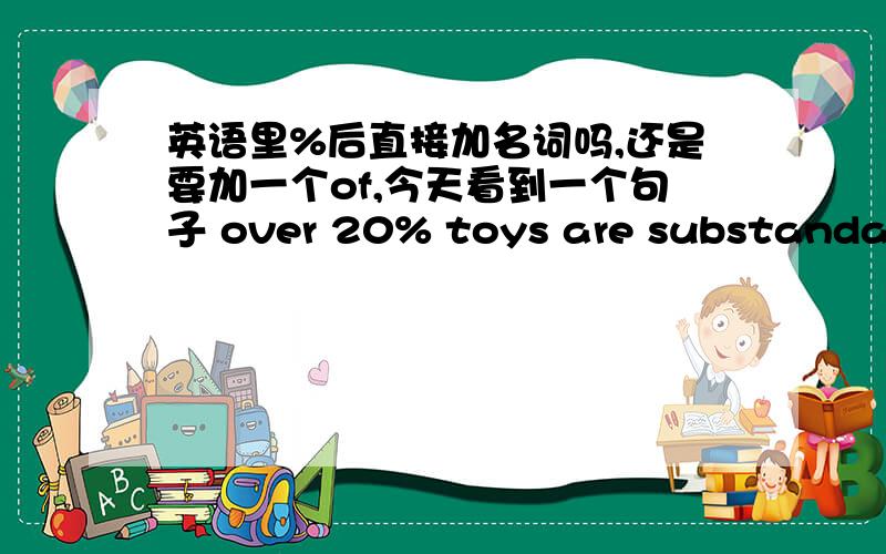 英语里%后直接加名词吗,还是要加一个of,今天看到一个句子 over 20% toys are substandard.我印象中好像没有of,