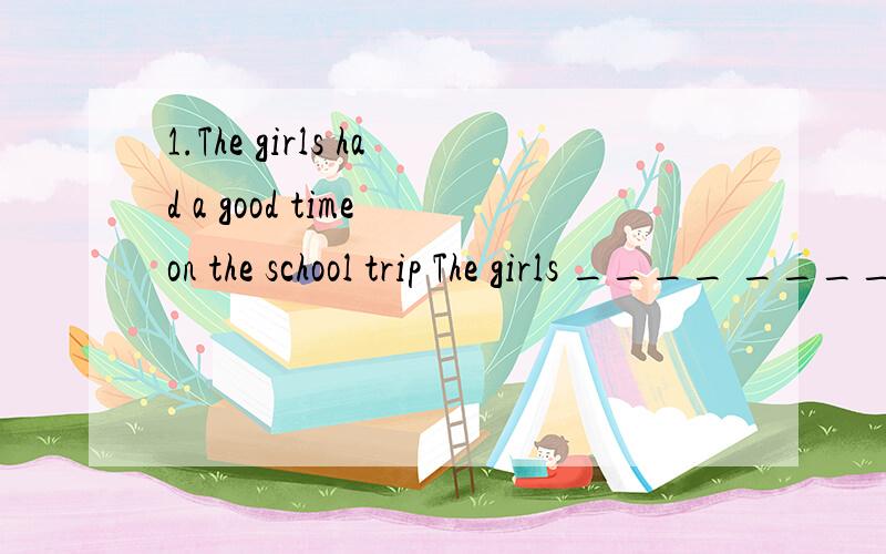 1.The girls had a good time on the school trip The girls ____ ____ on the school trip 2.The science1.The girls had a good time on the school tripThe girls ____ ____ on the school trip2.The science teacher cleaned the bus yesterday afternoon 对cleane