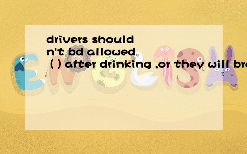 drivers shouldn't bd allowed ( ) after drinking ,or they will brak the law.