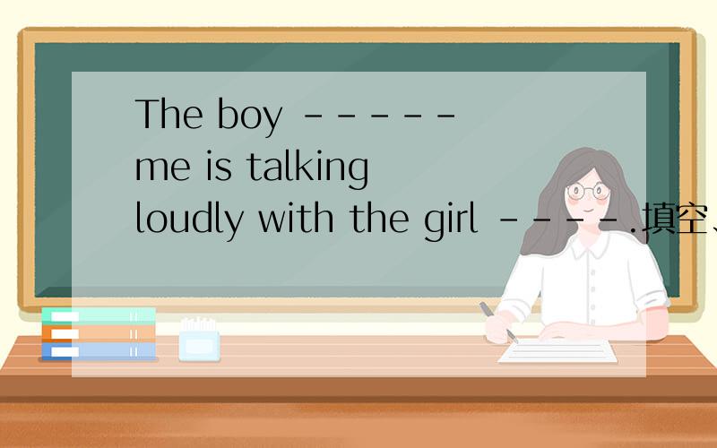 The boy ----- me is talking loudly with the girl ----.填空、A.in front ;to his leftB.in front of;to his rightC.at the front  of;on his leftD.in front of;on his right