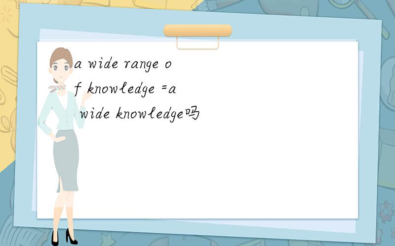 a wide range of knowledge =a wide knowledge吗