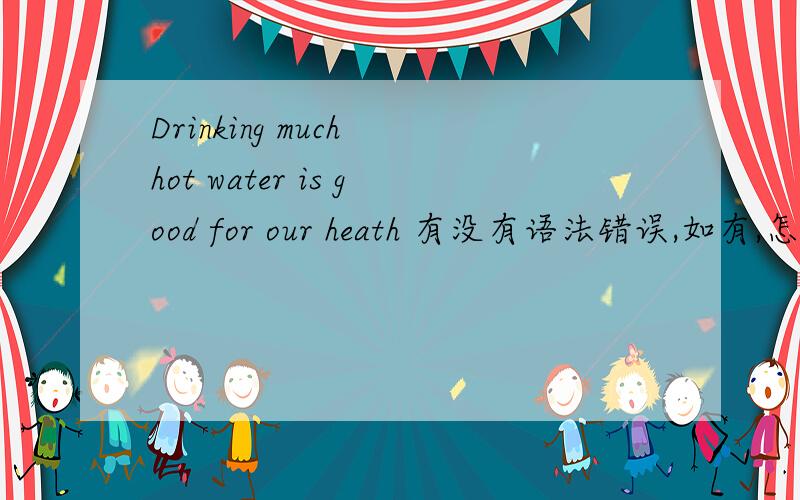Drinking much hot water is good for our heath 有没有语法错误,如有,怎么改如有错,要改正啊