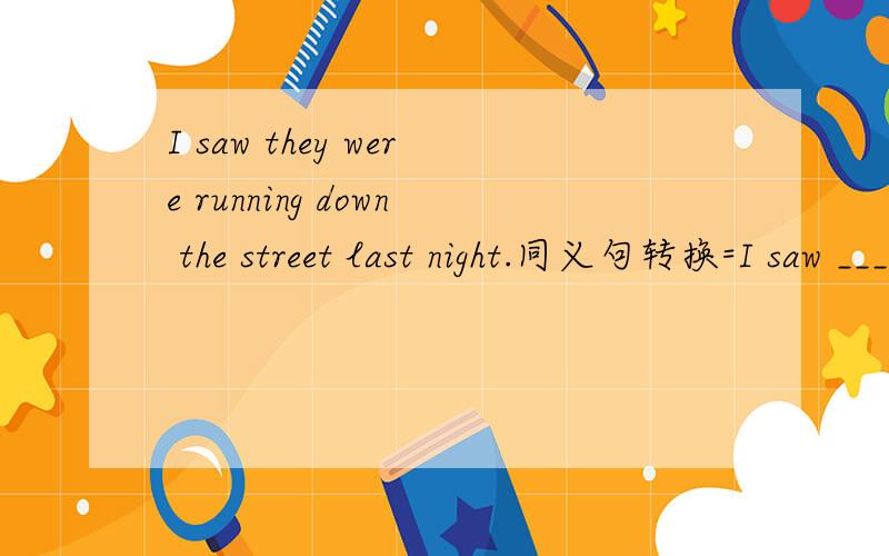 I saw they were running down the street last night.同义句转换=I saw ____________ down the street last night.