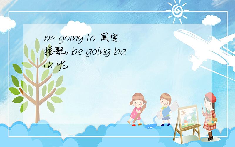 be going to 固定搭配,be going back 呢