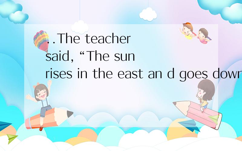 ..The teacher said,“The sun rises in the east an d goes down in the west.” The teacher said that the sun ______ in the east a nd ______ down in the west.