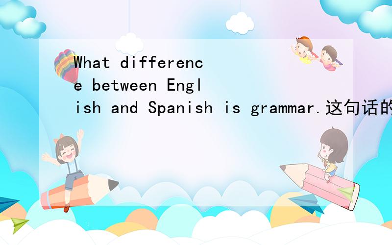 What difference between English and Spanish is grammar.这句话的语法是否正确?