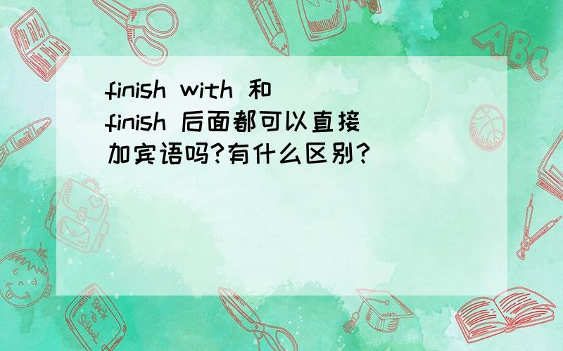 finish with 和 finish 后面都可以直接加宾语吗?有什么区别?