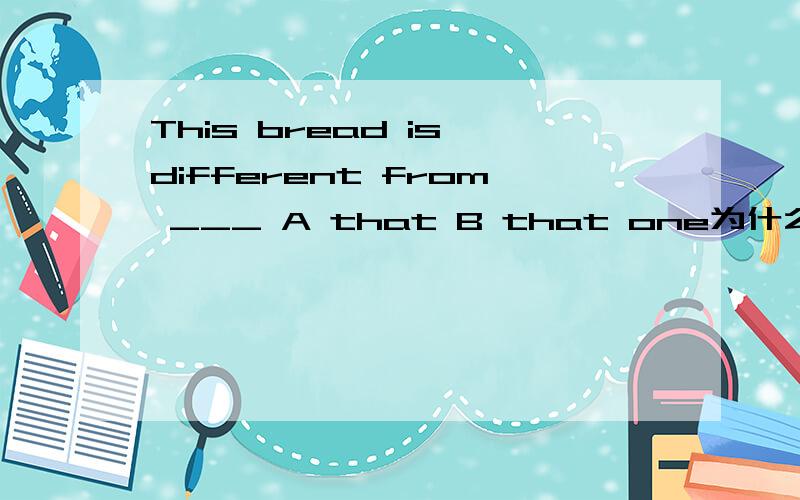 This bread is different from ___ A that B that one为什么选B，bread是不可数名词，one 能代替它吗