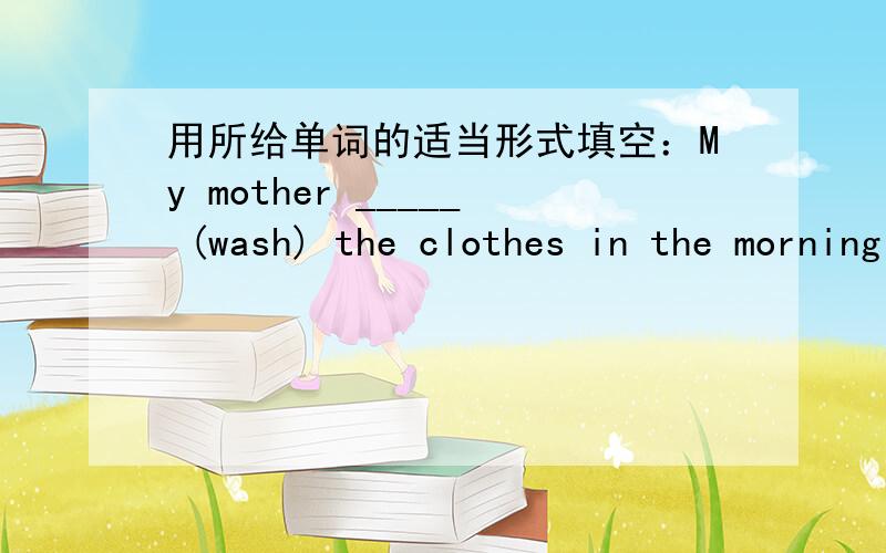 用所给单词的适当形式填空：My mother _____ (wash) the clothes in the morning .But she _____ (go) to the hospital this morning .