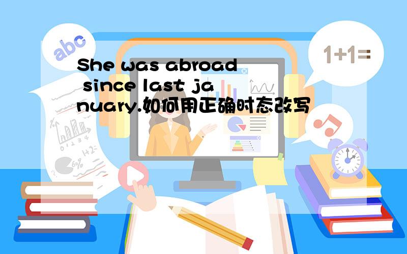 She was abroad since last january.如何用正确时态改写