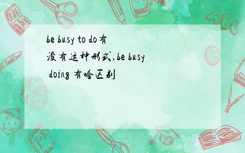 be busy to do有没有这种形式,be busy doing 有啥区别