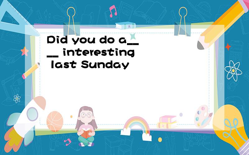 Did you do a____ interesting last Sunday