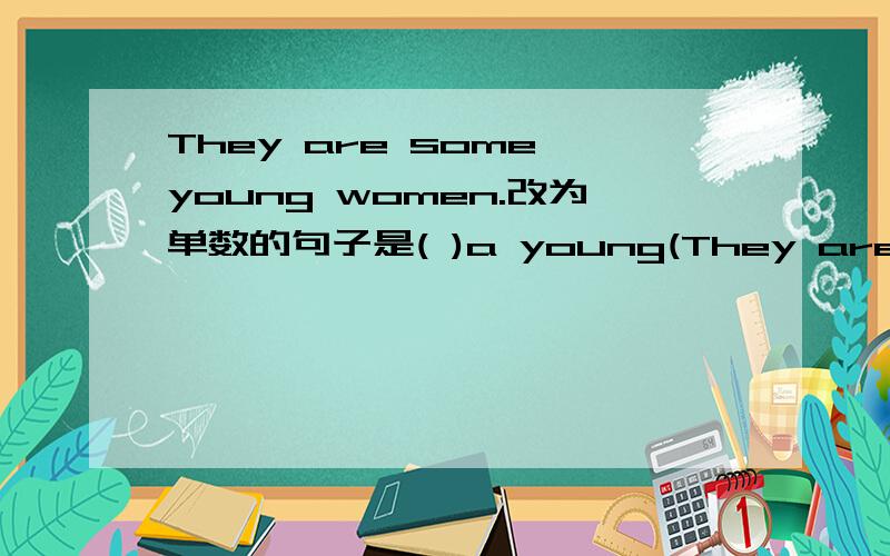 They are some young women.改为单数的句子是( )a young(They are some young women.改为单数的句子是( )a young( ).