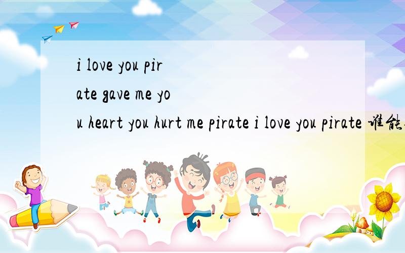i love you pirate gave me you heart you hurt me pirate i love you pirate 谁能告诉我这段英文是什么意感激不尽!