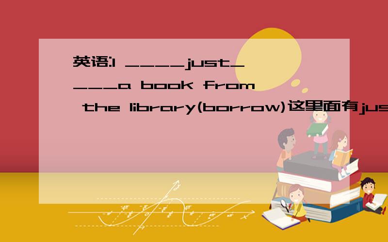 英语:I ____just____a book from the library(borrow)这里面有just,用不用把borrow换成keep?并说明理由.