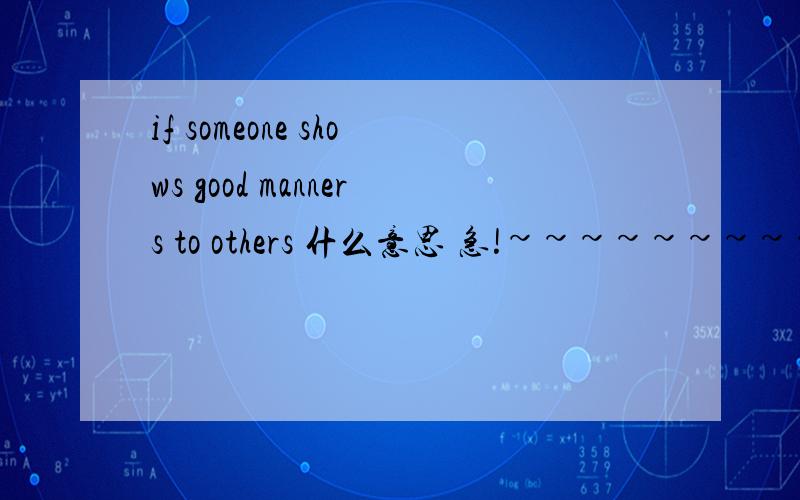 if someone shows good manners to others 什么意思 急!~~~~~~~~~