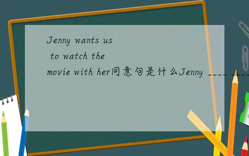 Jenny wants us to watch the movie with her同意句是什么Jenny ____ ____us to watch the movie with her