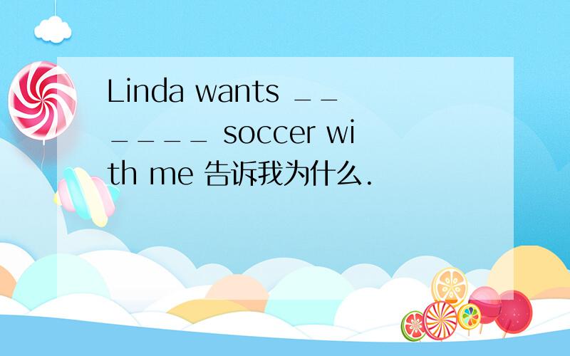 Linda wants ______ soccer with me 告诉我为什么.