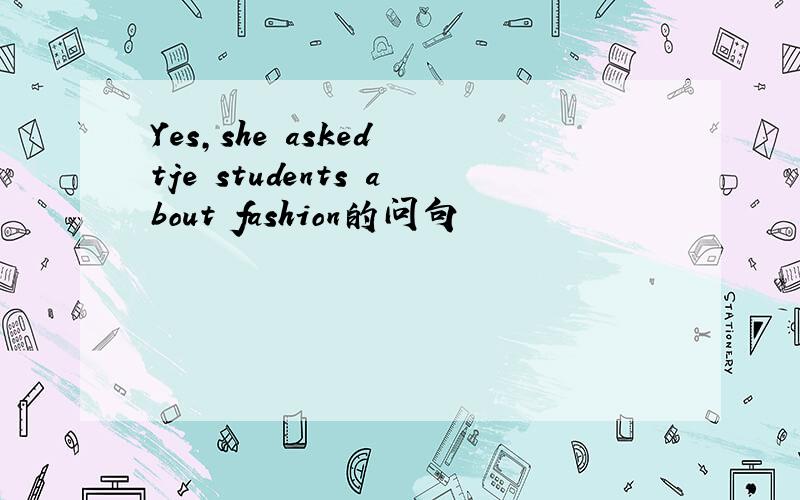 Yes,she asked tje students about fashion的问句