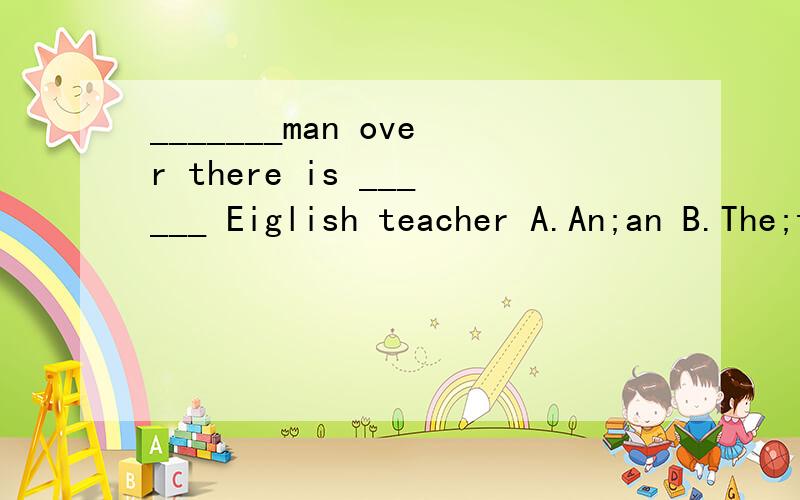 _______man over there is ______ Eiglish teacher A.An;an B.The;the C.An;the D.The;an