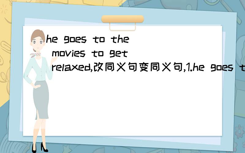 he goes to the movies to get relaxed,改同义句变同义句,1.he goes to the movies to get relaxed he goes to the movies()（）()get relax 2.he went to bad after his mother came here he () go to bad ()his mother came here
