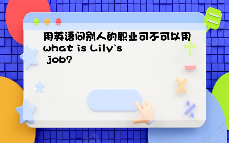 用英语问别人的职业可不可以用what is Lily`s job?