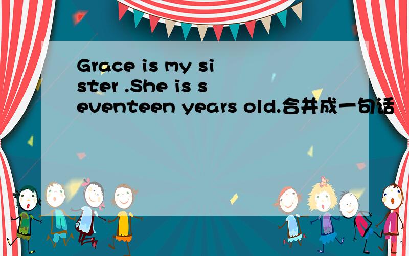 Grace is my sister .She is seventeen years old.合并成一句话