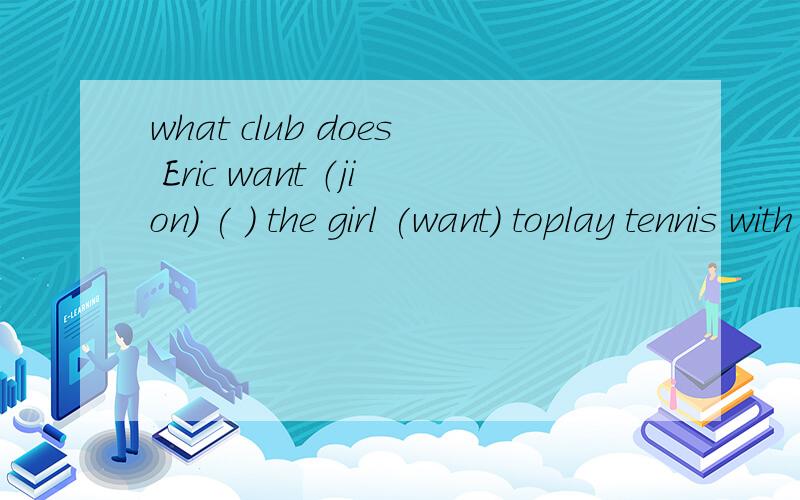 what club does Eric want （jion) ( ) the girl (want) toplay tennis with uscan tom help kids with (swim)