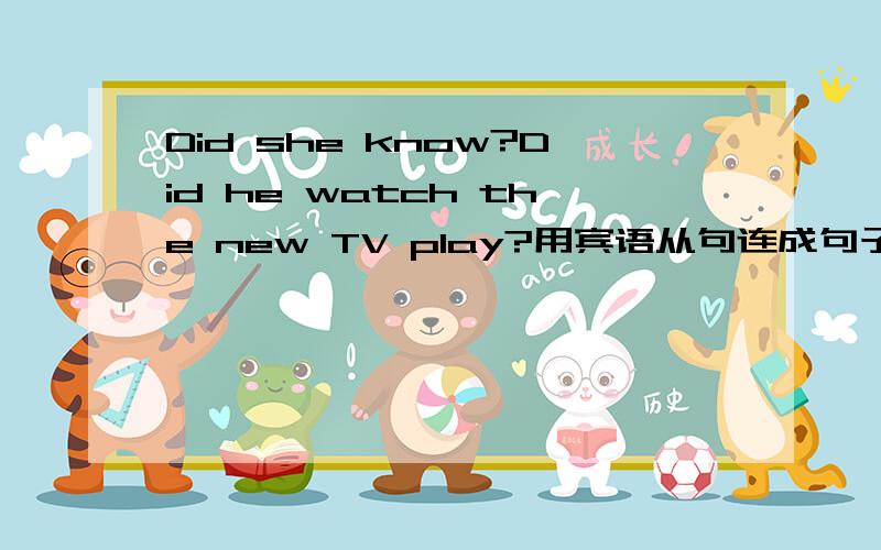 Did she know?Did he watch the new TV play?用宾语从句连成句子怎么做啊?We wondered.Will our teacher tell us a story?要求一样Do you know?How much does the new bike cost?Do you know?Where has he benn?本来想举一反三看起来不大