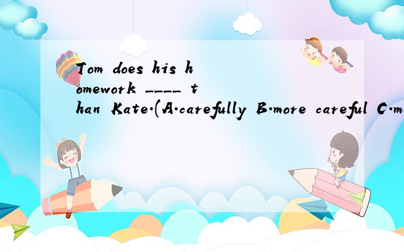 Tom does his homework ____ than Kate.(A.carefully B.more careful C.more carelessly)