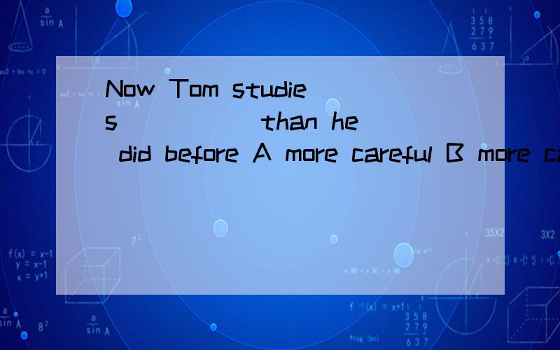 Now Tom studies _____than he did before A more careful B more carefully