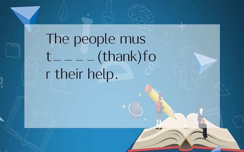 The people must____(thank)for their help.