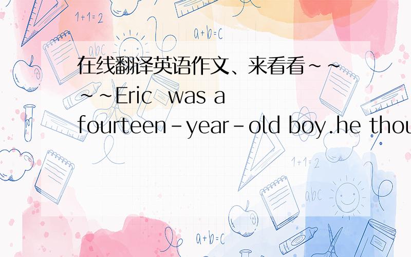 在线翻译英语作文、来看看~~~~Eric  was a fourteen-year-old boy.he thought he was a young man,but his parents  didn t  think so. they told him ,