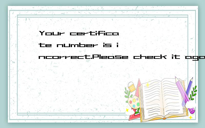Your certificate number is incorrect.Please check it again这句话什么意思