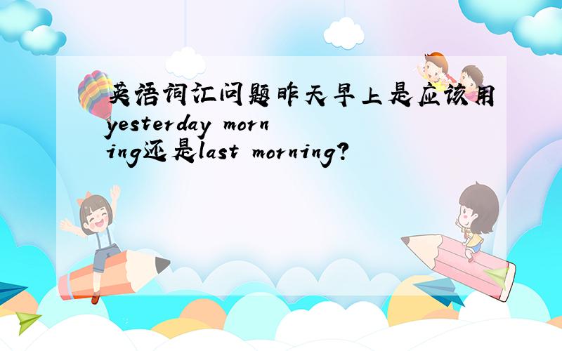 英语词汇问题昨天早上是应该用yesterday morning还是last morning?