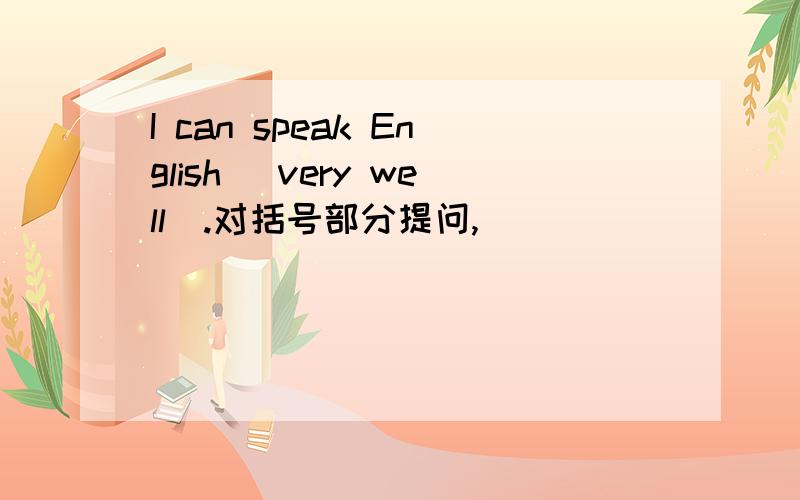 I can speak English (very well).对括号部分提问,