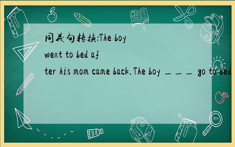 同义句转换：The boy went to bed after his mom came back.The boy ___ go to bed ___ his mom cane bac