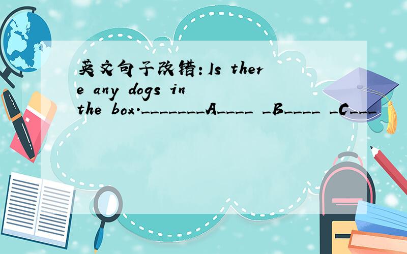 英文句子改错：Is there any dogs in the box._______A____ _B____ _C___