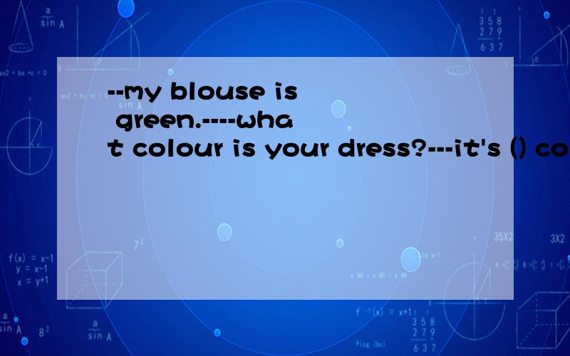 --my blouse is green.----what colour is your dress?---it's () colour a green b the same c lovery为什么?