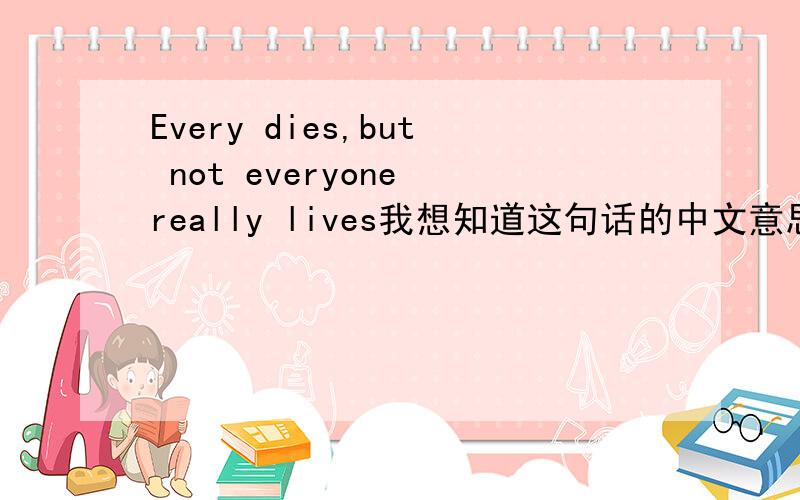 Every dies,but not everyone really lives我想知道这句话的中文意思