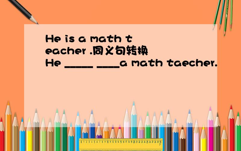 He is a math teacher .同义句转换 He _____ ____a math taecher.