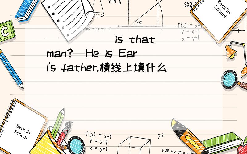 —_____is that man?—He is Earl's father.横线上填什么