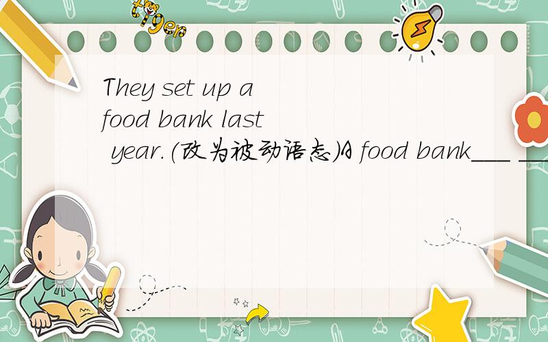 They set up a food bank last year.(改为被动语态)A food bank___ ___ ___by them.