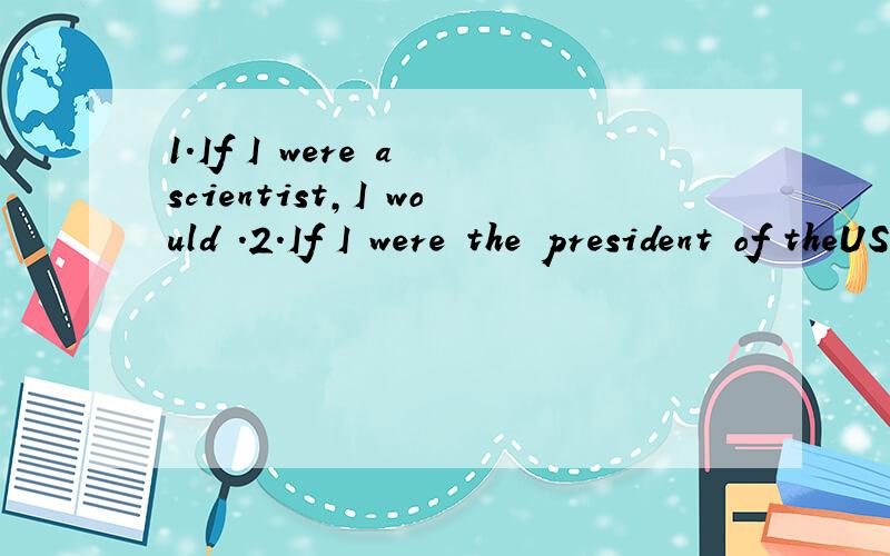 1.If I were a scientist,I would .2.If I were the president of theUSA,I would .