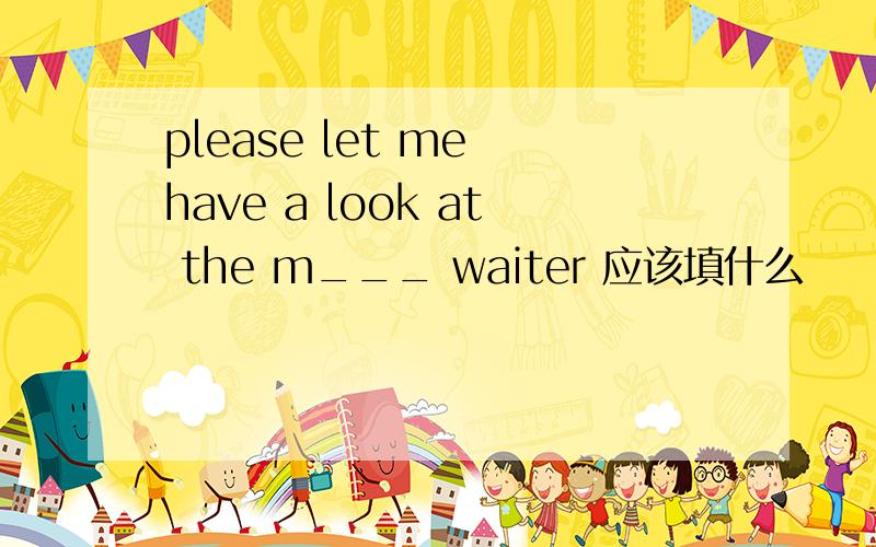 please let me have a look at the m___ waiter 应该填什么