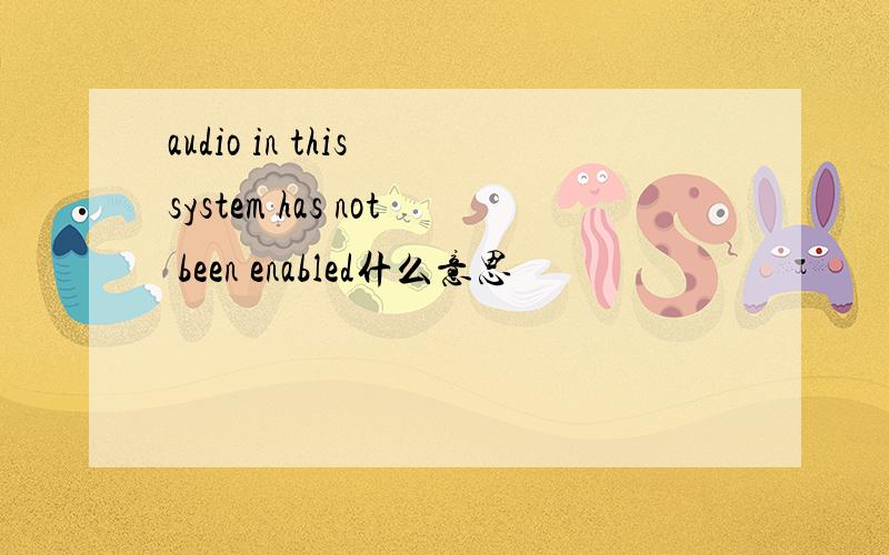 audio in this system has not been enabled什么意思